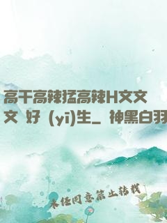 高干高辣猛高辣H文文文筆好醫(yī)生