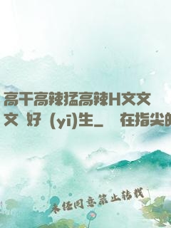 高干高辣猛高辣H文文文筆好醫(yī)生