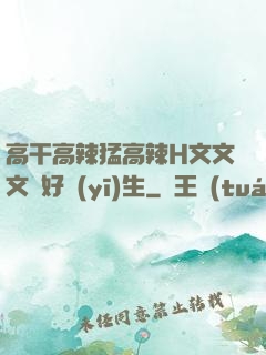 高干高辣猛高辣H文文文筆好醫(yī)生