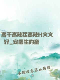 高干高辣猛高辣H文文筆好