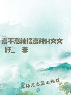 高干高辣猛高辣H文文筆好