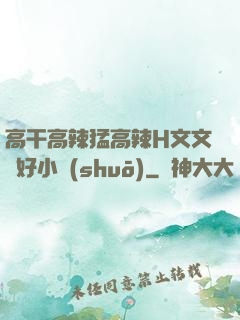 高干高辣猛高辣H文文筆好小說(shuō)