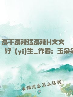 高干高辣猛高辣H文文筆好醫(yī)生