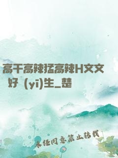 高干高辣猛高辣H文文筆好醫(yī)生