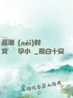 高潮內(nèi)射宮交噴倫懷孕小說
