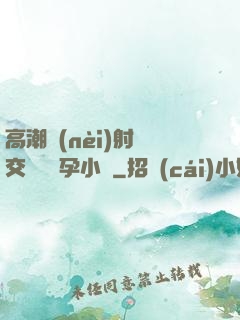 高潮內(nèi)射宮交噴倫懷孕小說