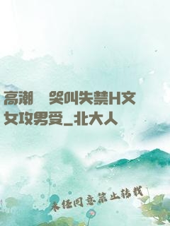 高潮痙攣哭叫失禁H文女攻男受