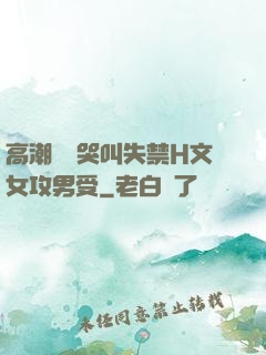 高潮痙攣哭叫失禁H文女攻男受