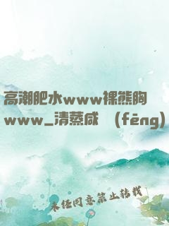 高潮肥水www裸熊胸www