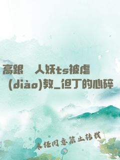 高跟絲襪人妖ts被虐調(diào)教