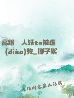 高跟絲襪人妖ts被虐調(diào)教