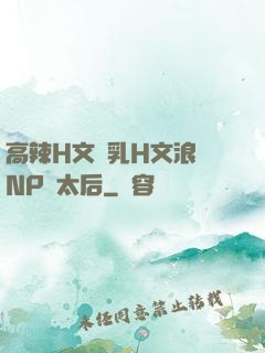 高辣H文亂乳H文浪蕩NP蕭太后