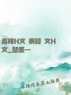 高辣H文黃暴糙漢文H文