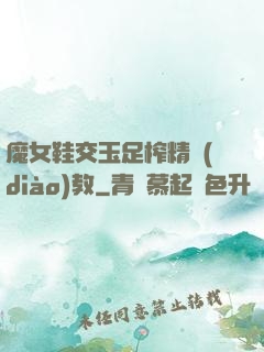 魔女鞋交玉足榨精調(diào)教