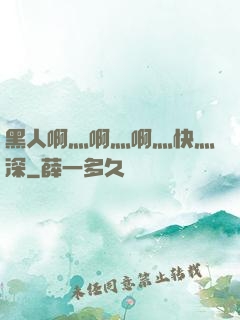 黑人啊灬啊灬啊灬快灬深